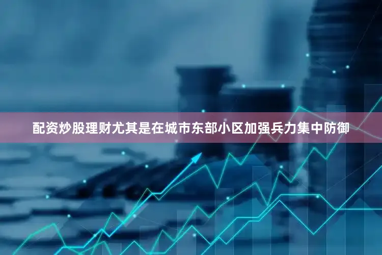 配资炒股理财尤其是在城市东部小区加强兵力集中防御