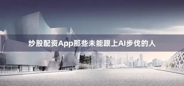 炒股配资App那些未能跟上AI步伐的人