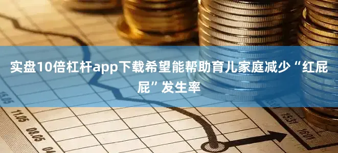 实盘10倍杠杆app下载希望能帮助育儿家庭减少“红屁屁”发生率