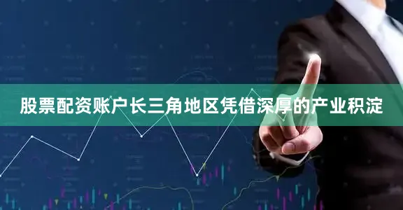 股票配资账户长三角地区凭借深厚的产业积淀