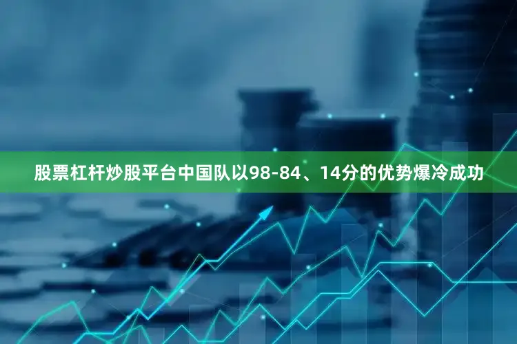 股票杠杆炒股平台中国队以98-84、14分的优势爆冷成功