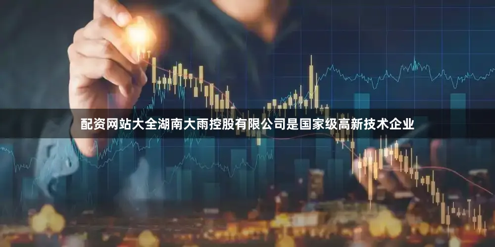 配资网站大全湖南大雨控股有限公司是国家级高新技术企业
