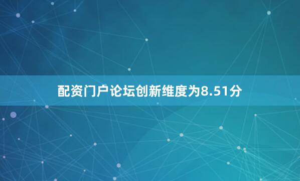配资门户论坛创新维度为8.51分