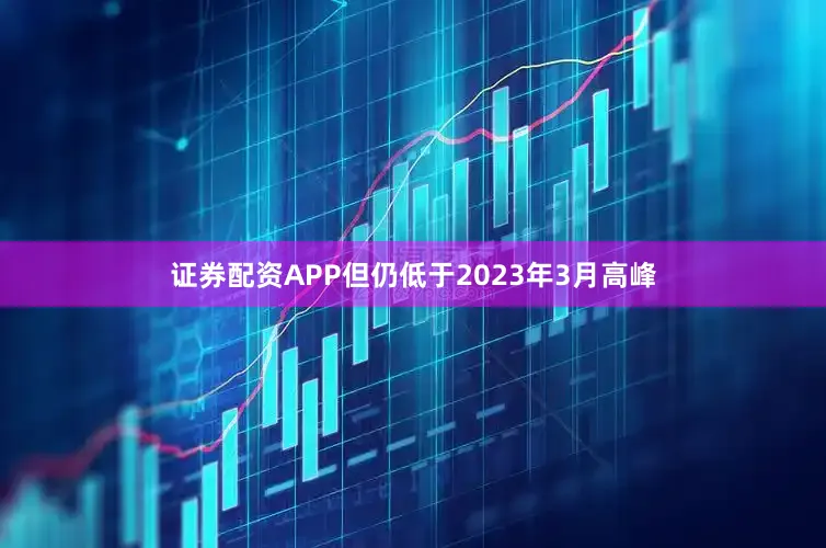 证券配资APP但仍低于2023年3月高峰