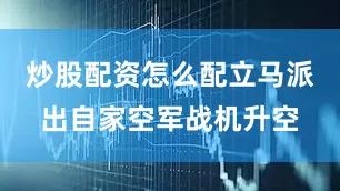 炒股配资怎么配立马派出自家空军战机升空