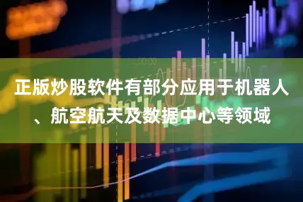 正版炒股软件有部分应用于机器人、航空航天及数据中心等领域