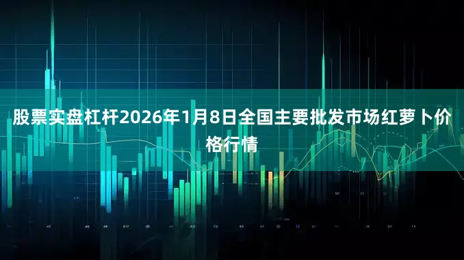 股票实盘杠杆2026年1月8日全国主要批发市场红萝卜价格行情