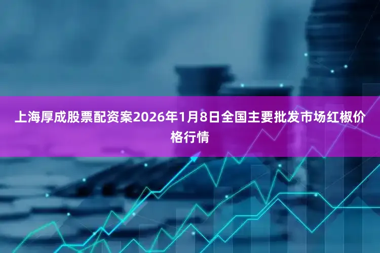 上海厚成股票配资案2026年1月8日全国主要批发市场红椒价格行情