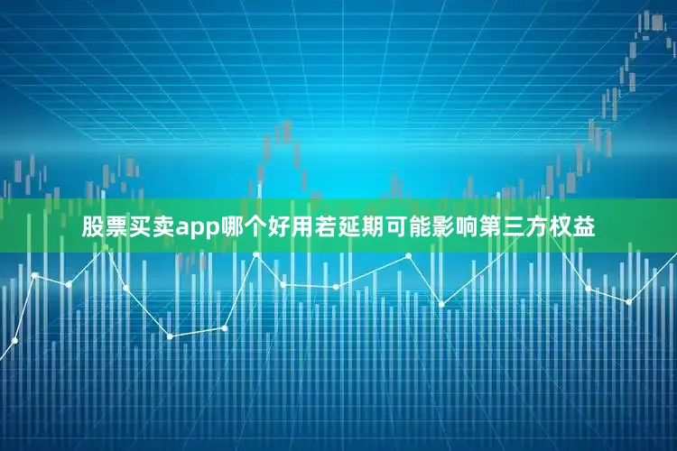 股票买卖app哪个好用若延期可能影响第三方权益